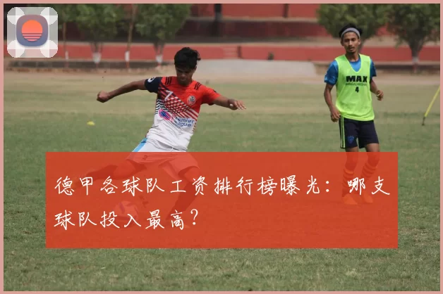 德甲各球队工资排行榜曝光:哪支球队投入最高?